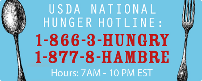 USDA Hunger Hotline 1-866-3-Hungry, 1-877-8-Hambre; 8:00 AM – 8:00 PM Eastern Time