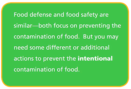 Food defense and food safety are  similar—both focus on preventing the  contamination of food. But you may  need some different or additional  actions to prevent the intentional contamination of food. 